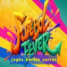 jogos barbie carros suas amigas