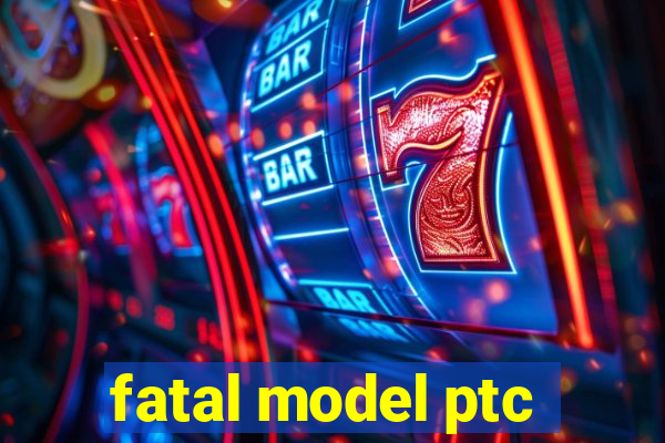 fatal model ptc