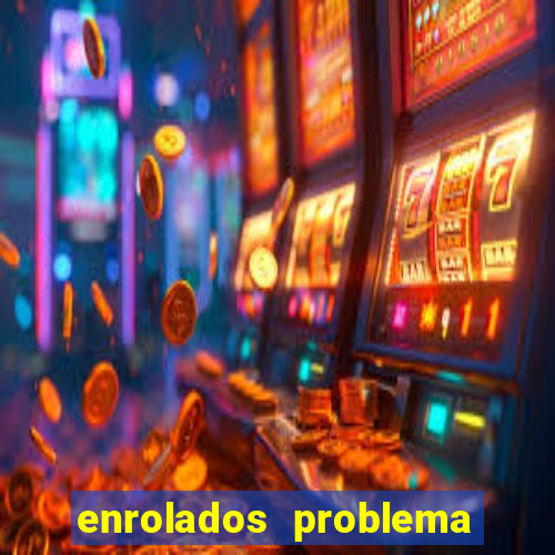 enrolados problema em dobro